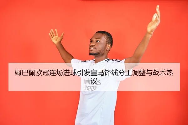 姆巴佩欧冠连场进球引发皇马锋线分工调整与战术热议